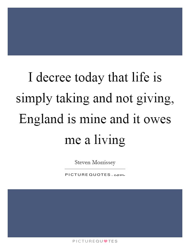 I decree today that life is simply taking and not giving, England is mine and it owes me a living Picture Quote #1