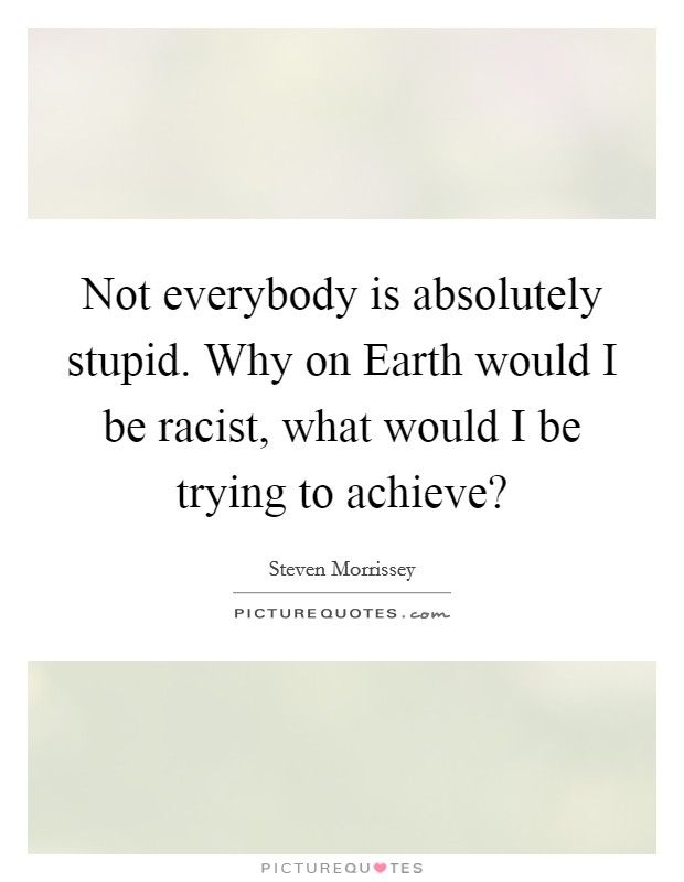 Not everybody is absolutely stupid. Why on Earth would I be racist, what would I be trying to achieve? Picture Quote #1