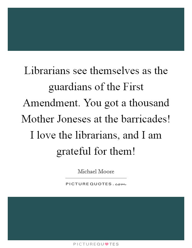 Librarians see themselves as the guardians of the First Amendment. You got a thousand Mother Joneses at the barricades! I love the librarians, and I am grateful for them! Picture Quote #1