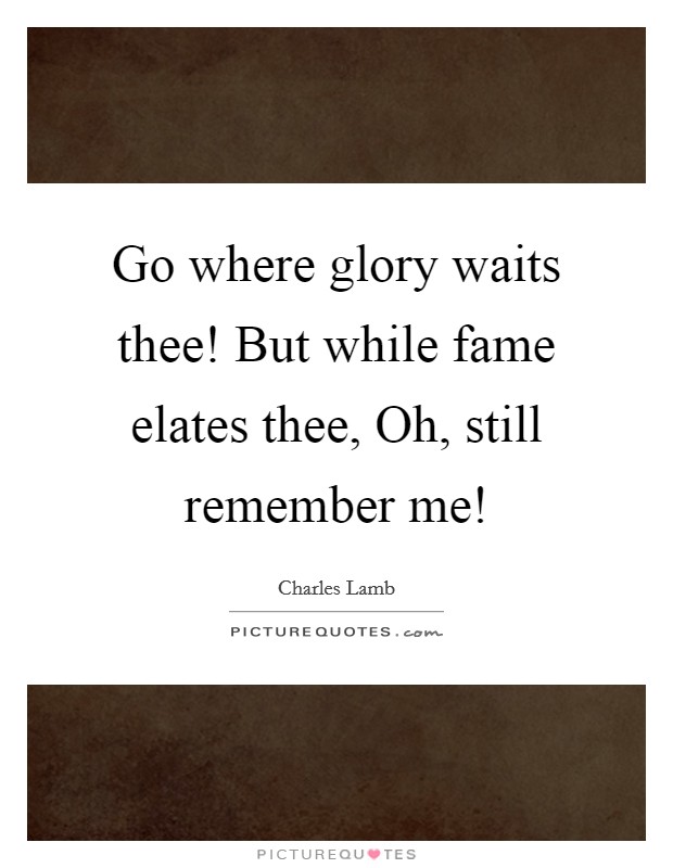 Go where glory waits thee! But while fame elates thee, Oh, still remember me! Picture Quote #1