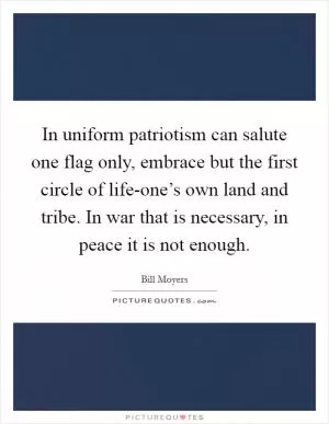 In uniform patriotism can salute one flag only, embrace but the first circle of life-one’s own land and tribe. In war that is necessary, in peace it is not enough Picture Quote #1