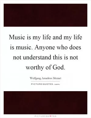 Music is my life and my life is music. Anyone who does not understand this is not worthy of God Picture Quote #1