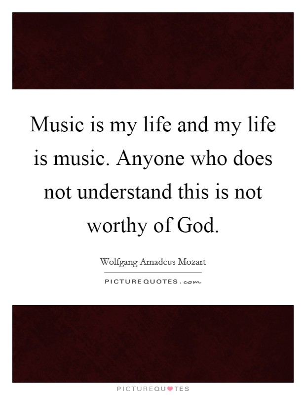 Music is my life and my life is music. Anyone who does not understand this is not worthy of God Picture Quote #1
