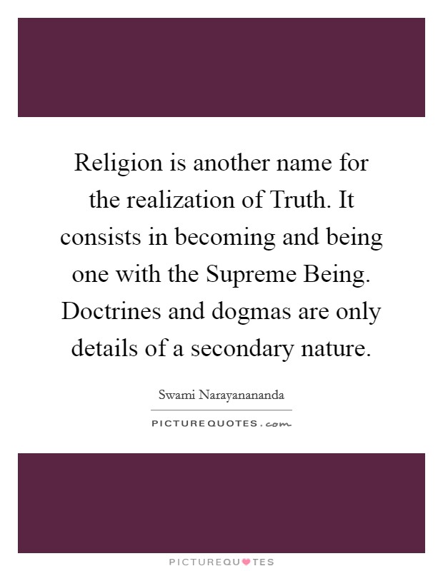 Religion is another name for the realization of Truth. It consists in becoming and being one with the Supreme Being. Doctrines and dogmas are only details of a secondary nature Picture Quote #1