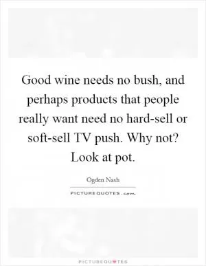 Good wine needs no bush, and perhaps products that people really want need no hard-sell or soft-sell TV push. Why not? Look at pot Picture Quote #1