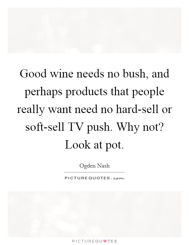 Good wine needs no bush, and perhaps products that people really want need no hard-sell or soft-sell TV push. Why not? Look at pot Picture Quote #1
