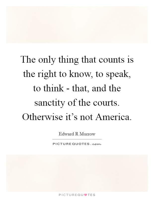 The only thing that counts is the right to know, to speak, to think - that, and the sanctity of the courts. Otherwise it's not America Picture Quote #1