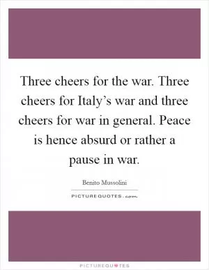 Three cheers for the war. Three cheers for Italy’s war and three cheers for war in general. Peace is hence absurd or rather a pause in war Picture Quote #1