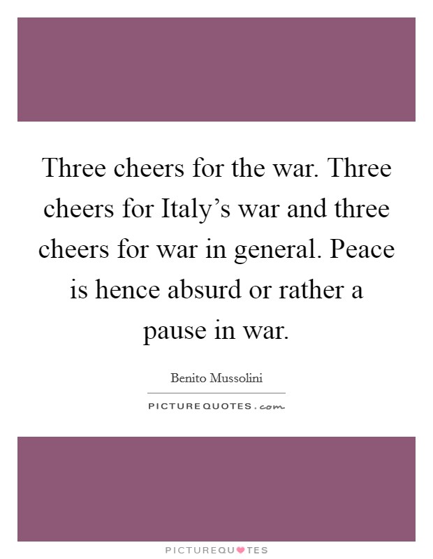 Three cheers for the war. Three cheers for Italy's war and three cheers for war in general. Peace is hence absurd or rather a pause in war Picture Quote #1