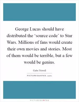 George Lucas should have distributed the ‘source code’ to Star Wars. Millions of fans would create their own movies and stories. Most of them would be terrible, but a few would be genius Picture Quote #1
