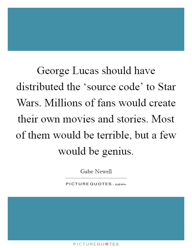 George Lucas should have distributed the ‘source code' to Star Wars. Millions of fans would create their own movies and stories. Most of them would be terrible, but a few would be genius Picture Quote #1