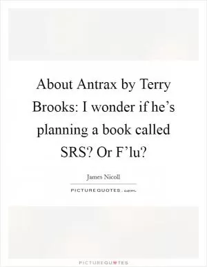 About Antrax by Terry Brooks: I wonder if he’s planning a book called SRS? Or F’lu? Picture Quote #1
