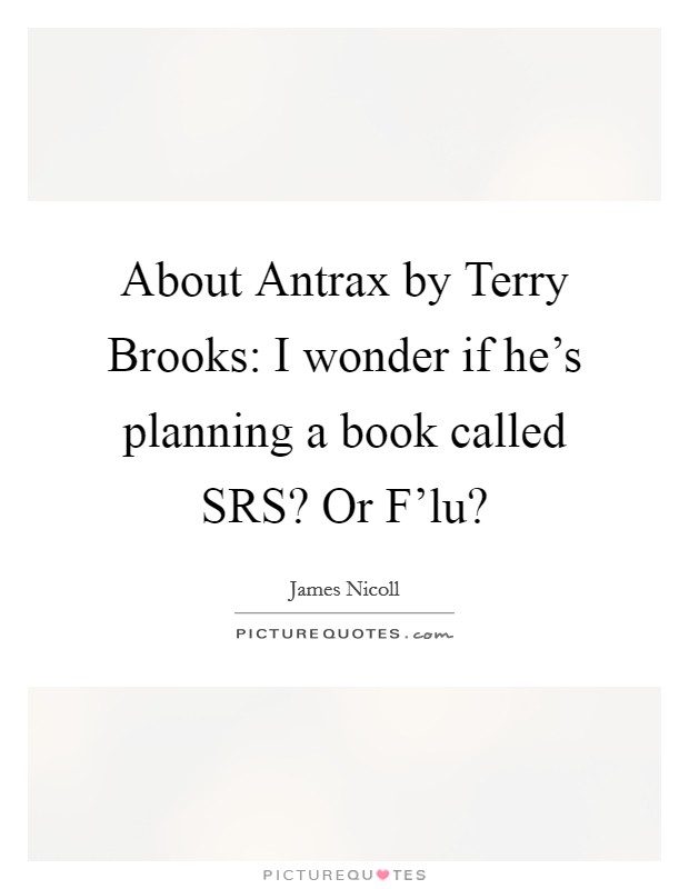 About Antrax by Terry Brooks: I wonder if he's planning a book called SRS? Or F'lu? Picture Quote #1
