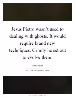 Jesus Pietro wasn’t used to dealing with ghosts. It would require brand new techniques. Grimly he set out to evolve them Picture Quote #1