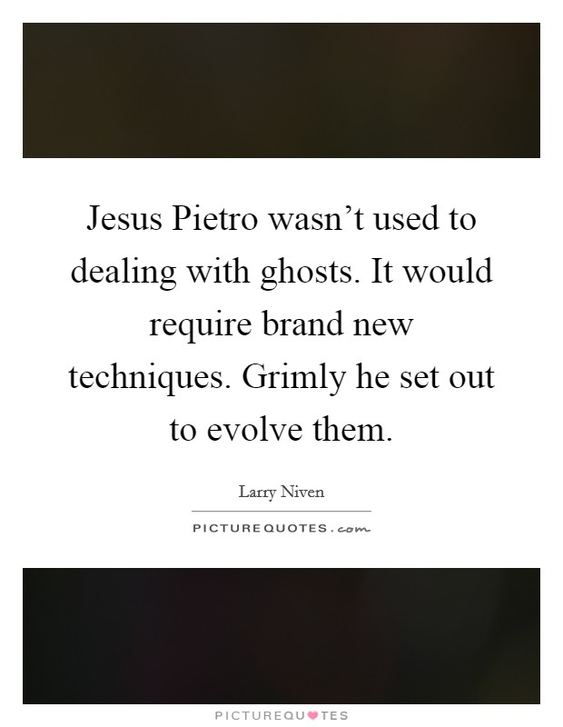 Jesus Pietro wasn't used to dealing with ghosts. It would require brand new techniques. Grimly he set out to evolve them Picture Quote #1