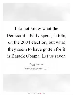 I do not know what the Democratic Party spent, in toto, on the 2004 election, but what they seem to have gotten for it is Barack Obama. Let us savor Picture Quote #1