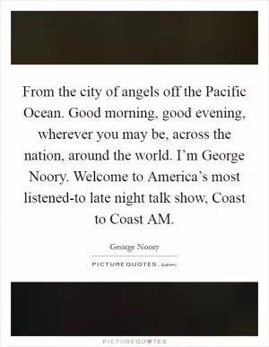 From the city of angels off the Pacific Ocean. Good morning, good evening, wherever you may be, across the nation, around the world. I’m George Noory. Welcome to America’s most listened-to late night talk show, Coast to Coast AM Picture Quote #1