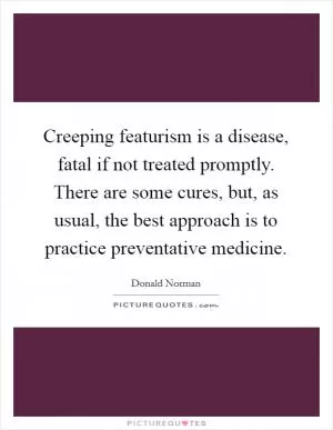 Creeping featurism is a disease, fatal if not treated promptly. There are some cures, but, as usual, the best approach is to practice preventative medicine Picture Quote #1