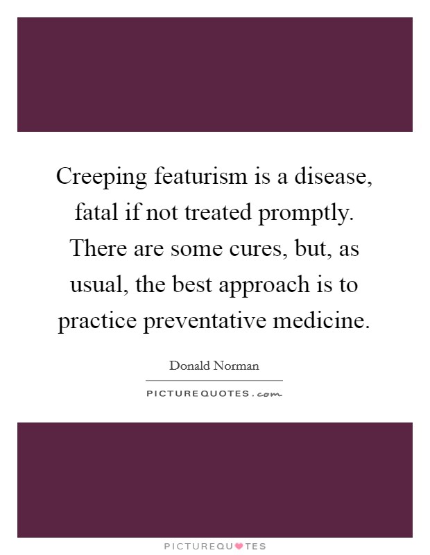 Creeping featurism is a disease, fatal if not treated promptly. There are some cures, but, as usual, the best approach is to practice preventative medicine Picture Quote #1