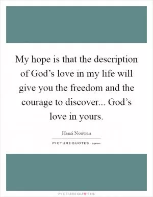 My hope is that the description of God’s love in my life will give you the freedom and the courage to discover... God’s love in yours Picture Quote #1