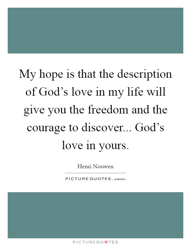 My hope is that the description of God's love in my life will give you the freedom and the courage to discover... God's love in yours Picture Quote #1