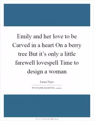Emily and her love to be Carved in a heart On a berry tree But it’s only a little farewell lovespell Time to design a woman Picture Quote #1