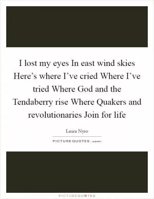 I lost my eyes In east wind skies Here’s where I’ve cried Where I’ve tried Where God and the Tendaberry rise Where Quakers and revolutionaries Join for life Picture Quote #1