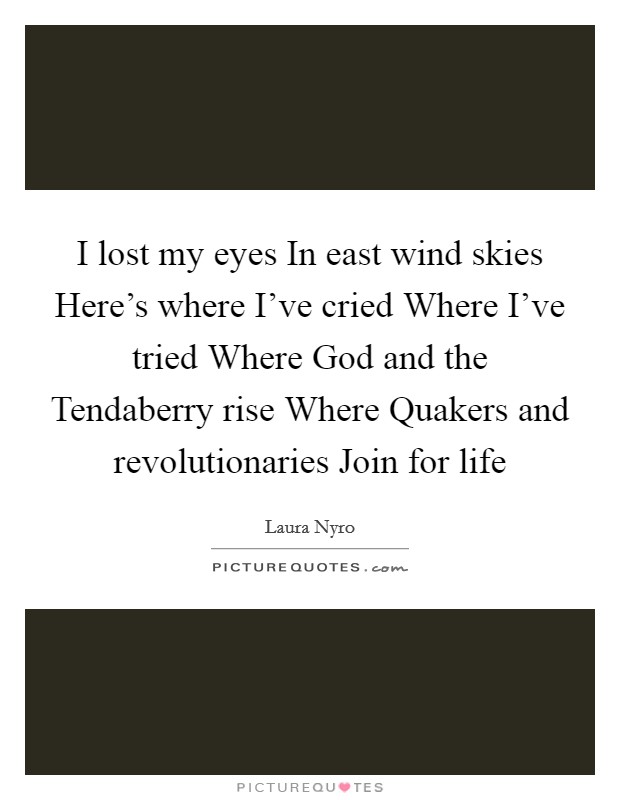 I lost my eyes In east wind skies Here's where I've cried Where I've tried Where God and the Tendaberry rise Where Quakers and revolutionaries Join for life Picture Quote #1
