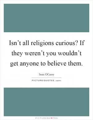 Isn’t all religions curious? If they weren’t you wouldn’t get anyone to believe them Picture Quote #1