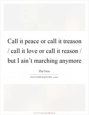 Call it peace or call it treason / call it love or call it reason / but I ain’t marching anymore Picture Quote #1