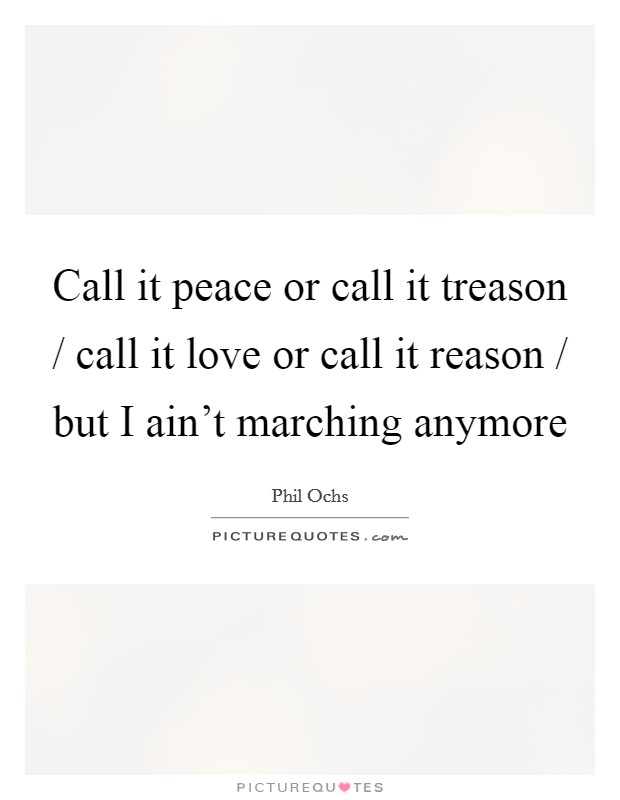 Call it peace or call it treason / call it love or call it reason / but I ain't marching anymore Picture Quote #1
