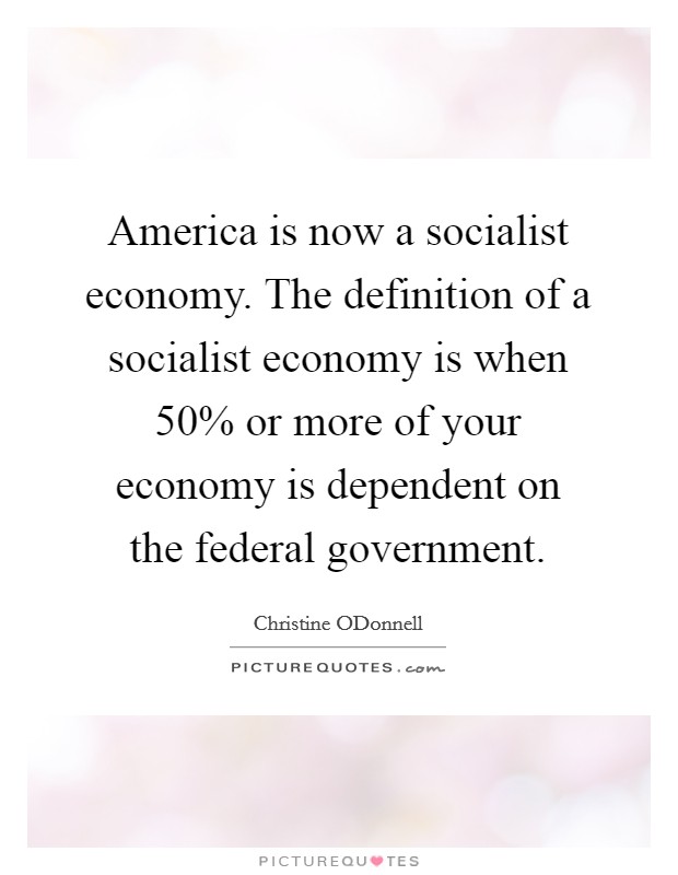 America is now a socialist economy. The definition of a socialist economy is when 50% or more of your economy is dependent on the federal government Picture Quote #1