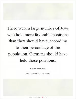 There were a large number of Jews who held more favorable positions than they should have, according to their percentage of the population. Germans should have held those positions Picture Quote #1
