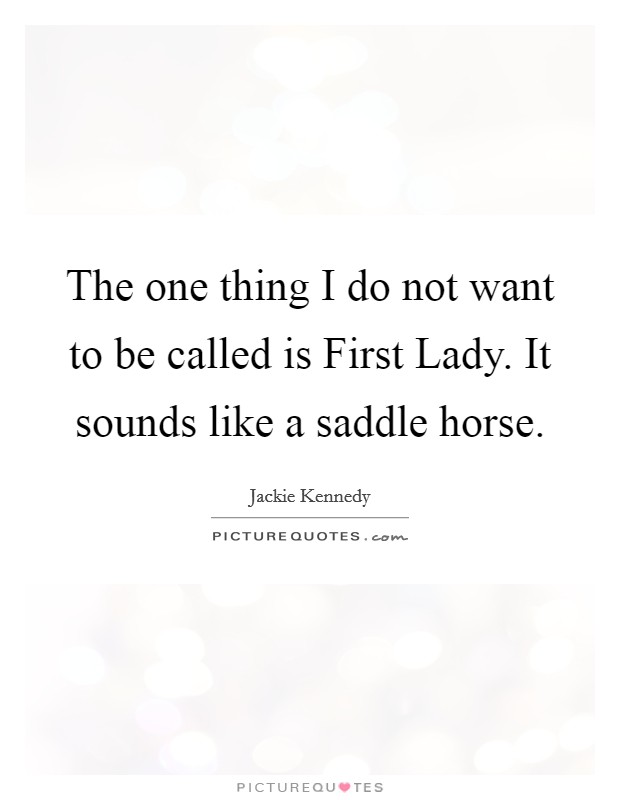 The one thing I do not want to be called is First Lady. It sounds like a saddle horse Picture Quote #1