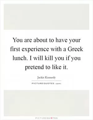 You are about to have your first experience with a Greek lunch. I will kill you if you pretend to like it Picture Quote #1