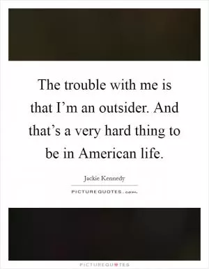 The trouble with me is that I’m an outsider. And that’s a very hard thing to be in American life Picture Quote #1