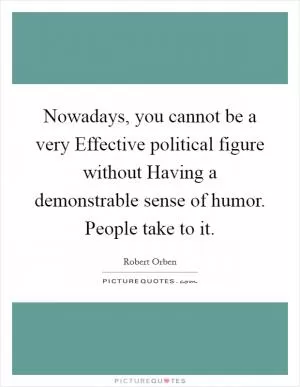 Nowadays, you cannot be a very Effective political figure without Having a demonstrable sense of humor. People take to it Picture Quote #1