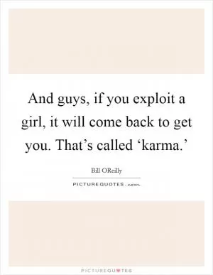 And guys, if you exploit a girl, it will come back to get you. That’s called ‘karma.’ Picture Quote #1