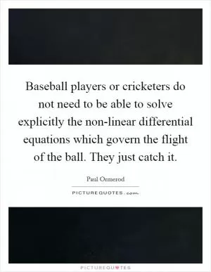 Baseball players or cricketers do not need to be able to solve explicitly the non-linear differential equations which govern the flight of the ball. They just catch it Picture Quote #1