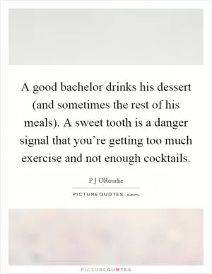 A good bachelor drinks his dessert (and sometimes the rest of his meals). A sweet tooth is a danger signal that you’re getting too much exercise and not enough cocktails Picture Quote #1