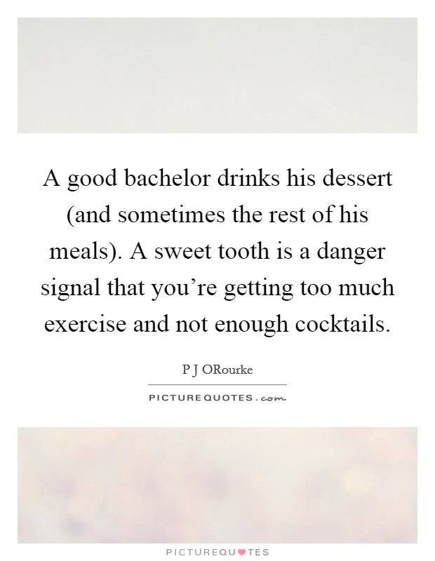A good bachelor drinks his dessert (and sometimes the rest of his meals). A sweet tooth is a danger signal that you're getting too much exercise and not enough cocktails Picture Quote #1