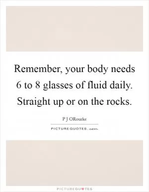Remember, your body needs 6 to 8 glasses of fluid daily. Straight up or on the rocks Picture Quote #1