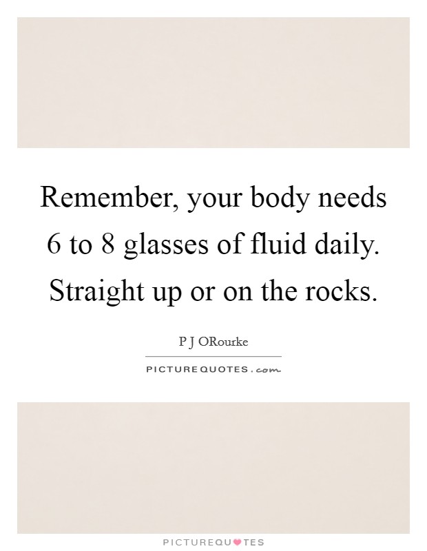Remember, your body needs 6 to 8 glasses of fluid daily. Straight up or on the rocks Picture Quote #1