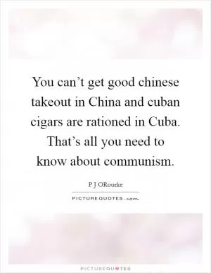 You can’t get good chinese takeout in China and cuban cigars are rationed in Cuba. That’s all you need to know about communism Picture Quote #1