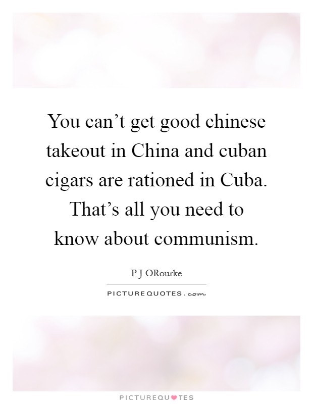 You can't get good chinese takeout in China and cuban cigars are rationed in Cuba. That's all you need to know about communism Picture Quote #1