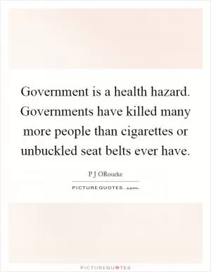 Government is a health hazard. Governments have killed many more people than cigarettes or unbuckled seat belts ever have Picture Quote #1