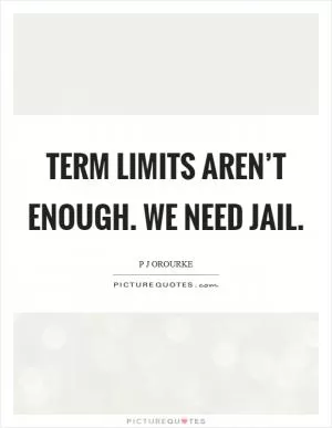 Term limits aren’t enough. We need jail Picture Quote #1