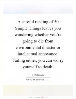 A careful reading of 50 Simple Things leaves you wondering whether you’re going to die from environmental disaster or intellectual annoyance. Failing either, you can worry yourself to death Picture Quote #1