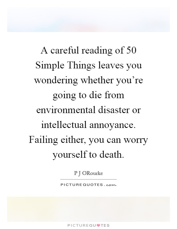 A careful reading of 50 Simple Things leaves you wondering whether you're going to die from environmental disaster or intellectual annoyance. Failing either, you can worry yourself to death Picture Quote #1