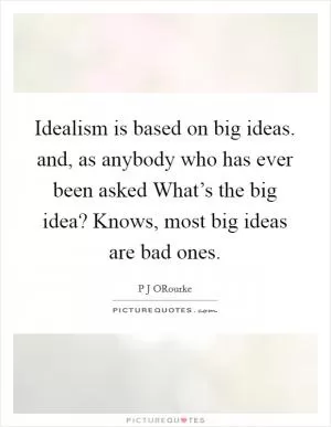 Idealism is based on big ideas. and, as anybody who has ever been asked What’s the big idea? Knows, most big ideas are bad ones Picture Quote #1